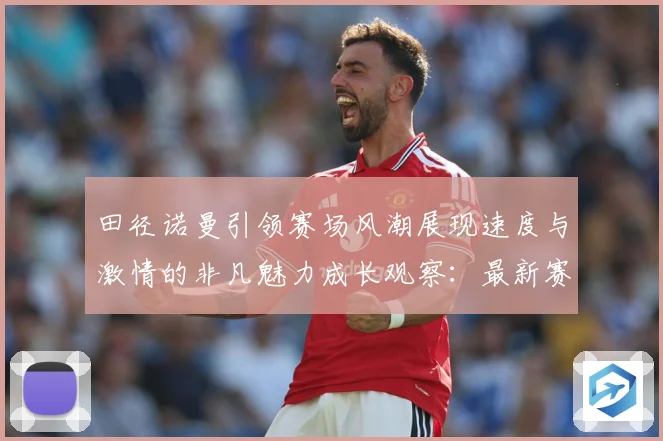 田径诺曼引领赛场风潮展现速度与激情的非凡魅力成长观察：最新赛事动态与深度分析