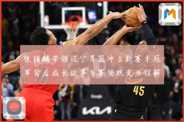 张镇麟带领辽宁男篮冲击新赛季冠军背后成长故事与赛场蜕变历程解析：最新赛事动态与深度分析