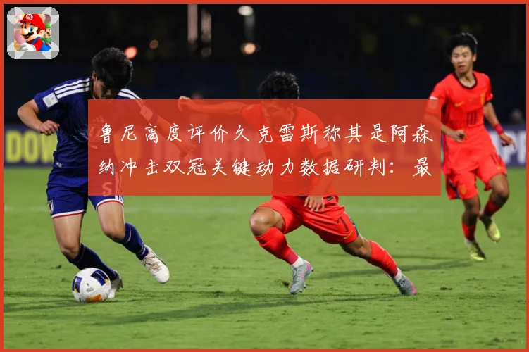 鲁尼高度评价久克雷斯称其是阿森纳冲击双冠关键动力数据研判：最新赛事动态与深度分析