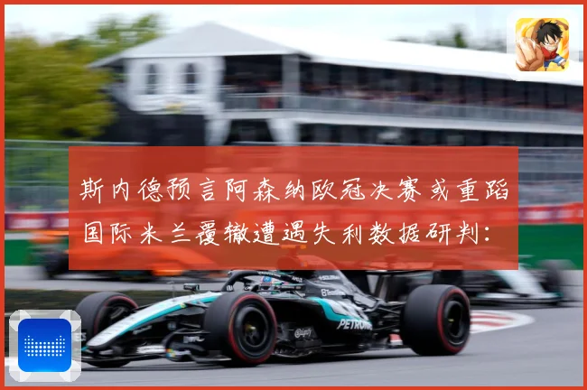 斯内德预言阿森纳欧冠决赛或重蹈国际米兰覆辙遭遇失利数据研判：最新赛事动态与深度分析