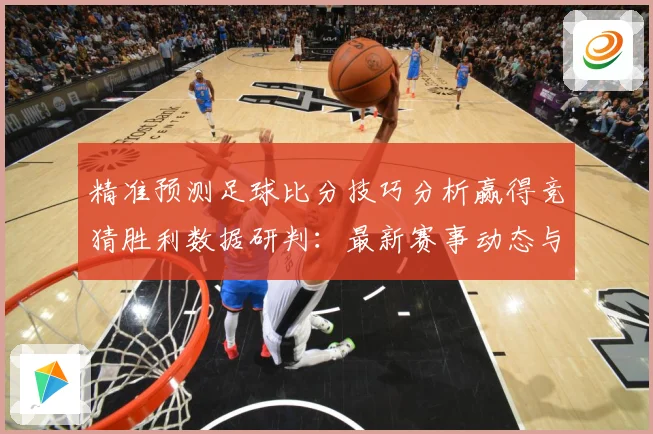 精准预测足球比分技巧分析赢得竞猜胜利数据研判：最新赛事动态与深度分析