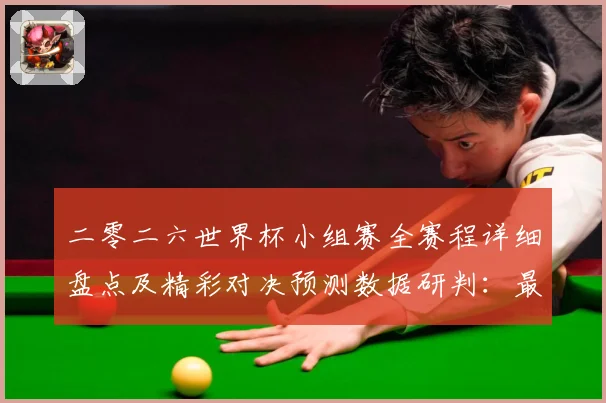 二零二六世界杯小组赛全赛程详细盘点及精彩对决预测数据研判：最新赛事动态与深度分析