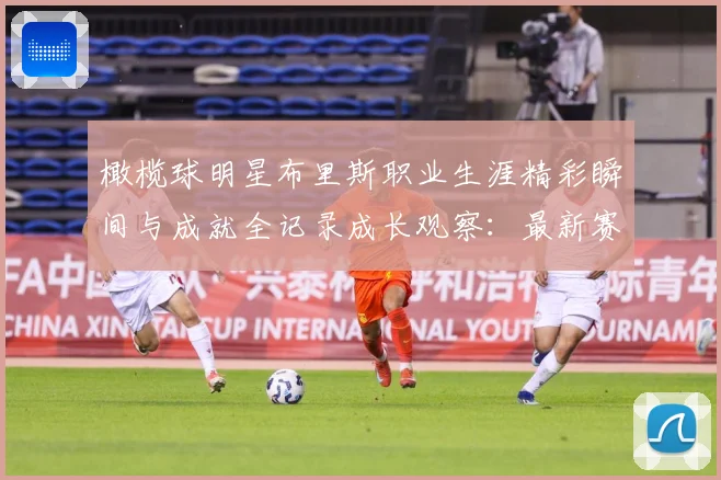 橄榄球明星布里斯职业生涯精彩瞬间与成就全记录成长观察：最新赛事动态与深度分析