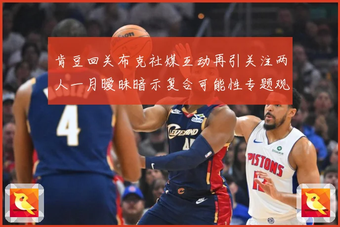 肯豆回关布克社媒互动再引关注两人一月暧昧暗示复合可能性专题观察：最新赛事动态与深度分析