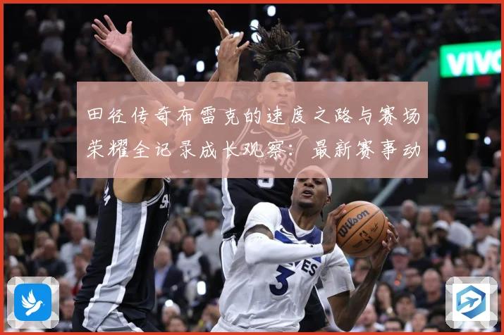 田径传奇布雷克的速度之路与赛场荣耀全记录成长观察：最新赛事动态与深度分析
