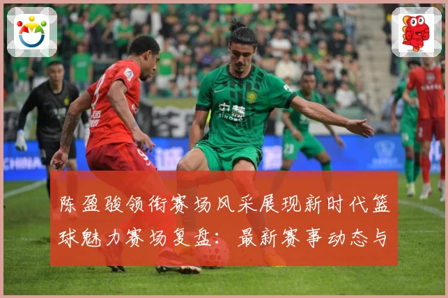 陈盈骏领衔赛场风采展现新时代篮球魅力赛场复盘：最新赛事动态与深度分析