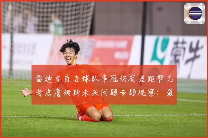 雷迪克直言球队争冠仍有差距暂无考虑詹姆斯未来问题专题观察：最新赛事动态与深度分析