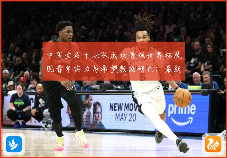 中国女足十七队成功晋级世界杯展现青年实力与希望数据研判：最新赛事动态与深度分析