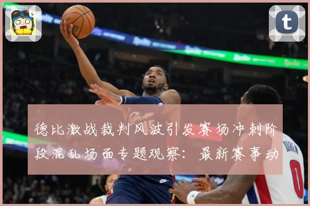 德比激战裁判风波引发赛场冲刺阶段混乱场面专题观察：最新赛事动态与深度分析