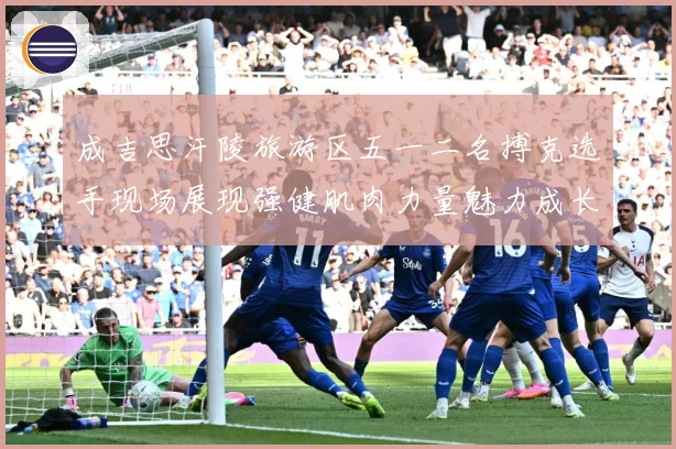 成吉思汗陵旅游区五一二名搏克选手现场展现强健肌肉力量魅力成长观察：最新赛事动态与深度分析