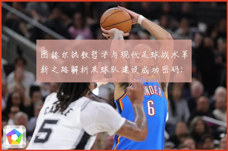 图赫尔执教哲学与现代足球战术革新之路解析及球队建设成功密码：最新赛事动态与深度分析