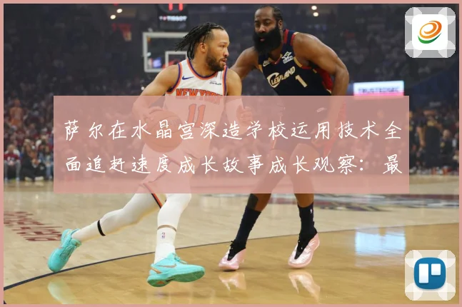 萨尔在水晶宫深造学校运用技术全面追赶速度成长故事成长观察：最新赛事动态与深度分析