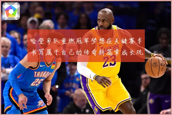 哈登率队重燃冠军梦想在关键赛季书写属于自己的传奇新篇章成长观察：最新赛事动态与深度分析