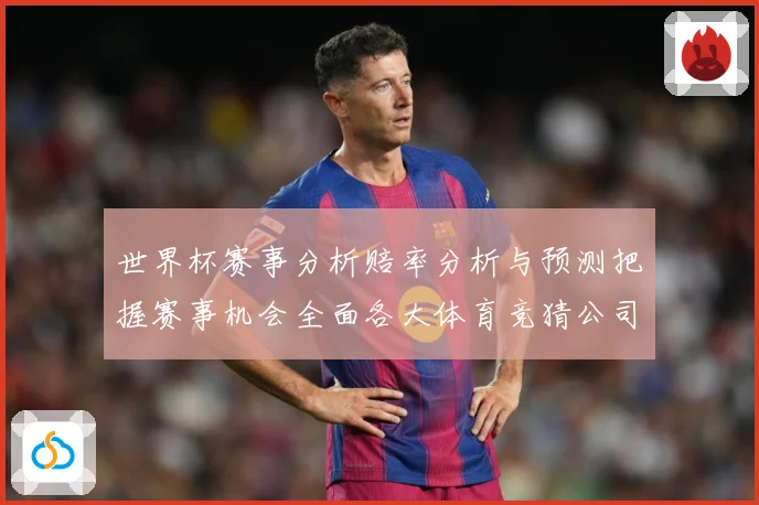 世界杯赛事分析赔率分析与预测把握赛事机会全面各大体育竞猜公司数据研判：最新赛事动态与深度分析