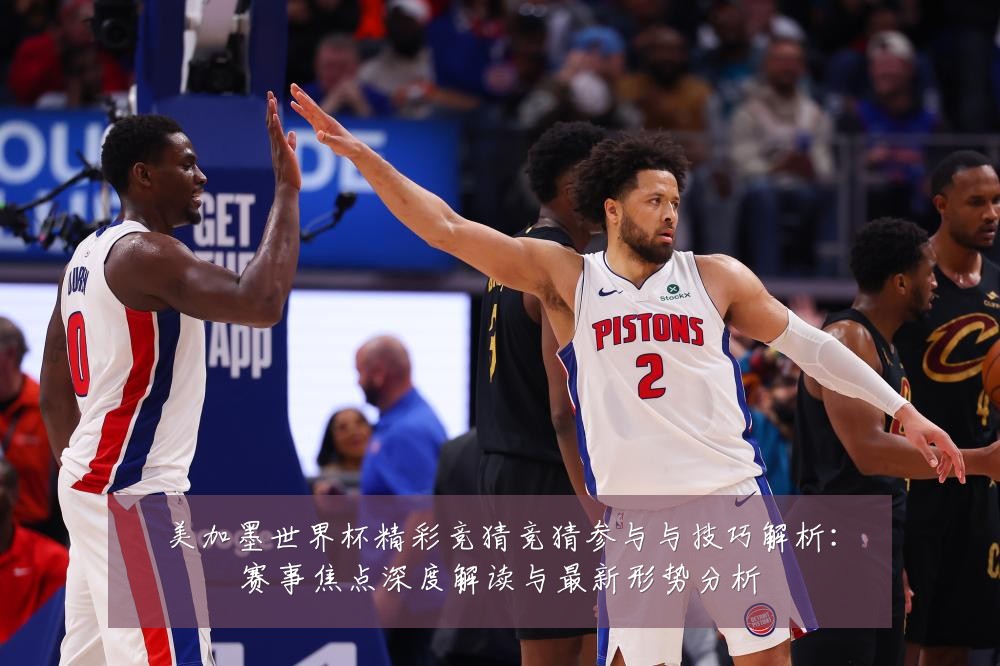 美加墨世界杯精彩竞猜竞猜参与与技巧解析：赛事焦点深度解读与最新形势分析