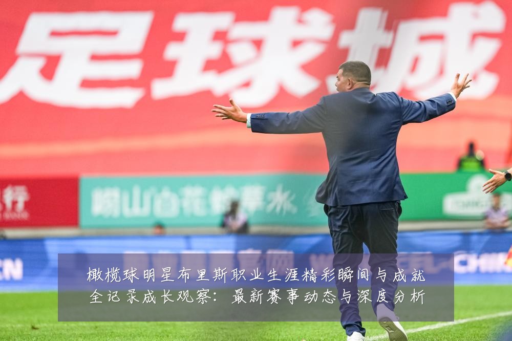 橄榄球明星布里斯职业生涯精彩瞬间与成就全记录成长观察:最新赛事动态与深度分析