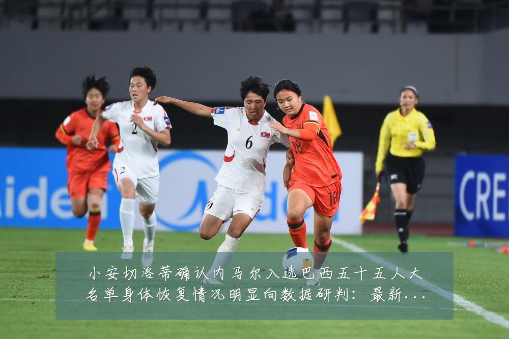 小安切洛蒂确认内马尔入选巴西五十五人大名单身体恢复情况明显向数据研判:最新赛事动态与深度分析