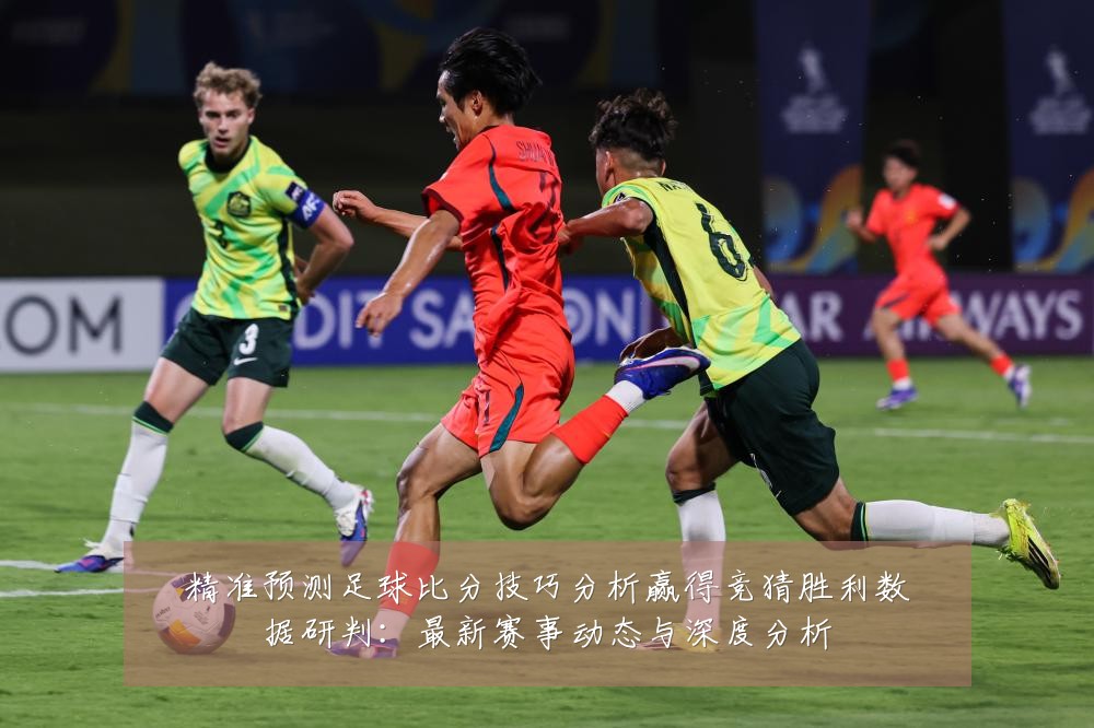 精准预测足球比分技巧分析赢得竞猜胜利数据研判:最新赛事动态与深度分析