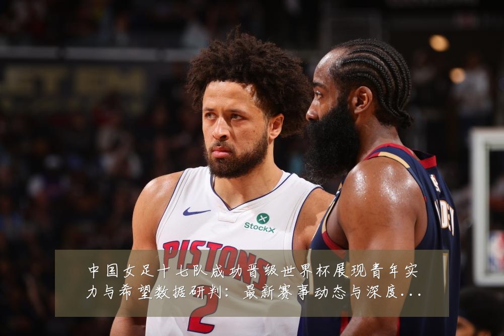 中国女足十七队成功晋级世界杯展现青年实力与希望数据研判:最新赛事动态与深度分析