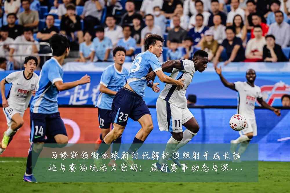马修斯领衔冰球新时代解析顶级射手成长轨迹与赛场统治力密码：最新赛事动态与深度分析