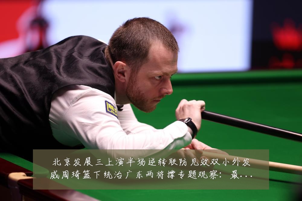 北京发展三上演半场逆转联防见效双小外发威周琦篮下统治广东两将撑专题观察：最新赛事动态与深度分析