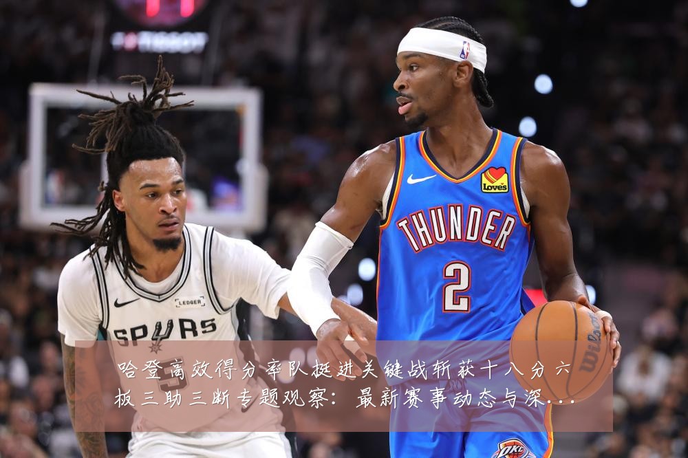 哈登高效得分率队挺进关键战斩获十八分六板三助三断专题观察：最新赛事动态与深度分析