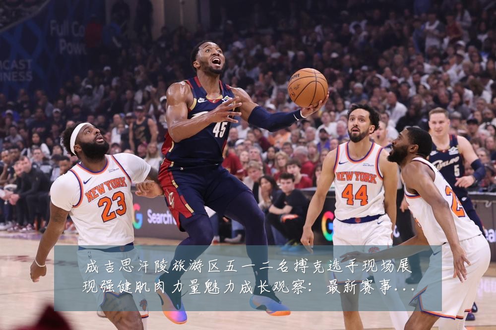 成吉思汗陵旅游区五一二名搏克选手现场展现强健肌肉力量魅力成长观察：最新赛事动态与深度分析