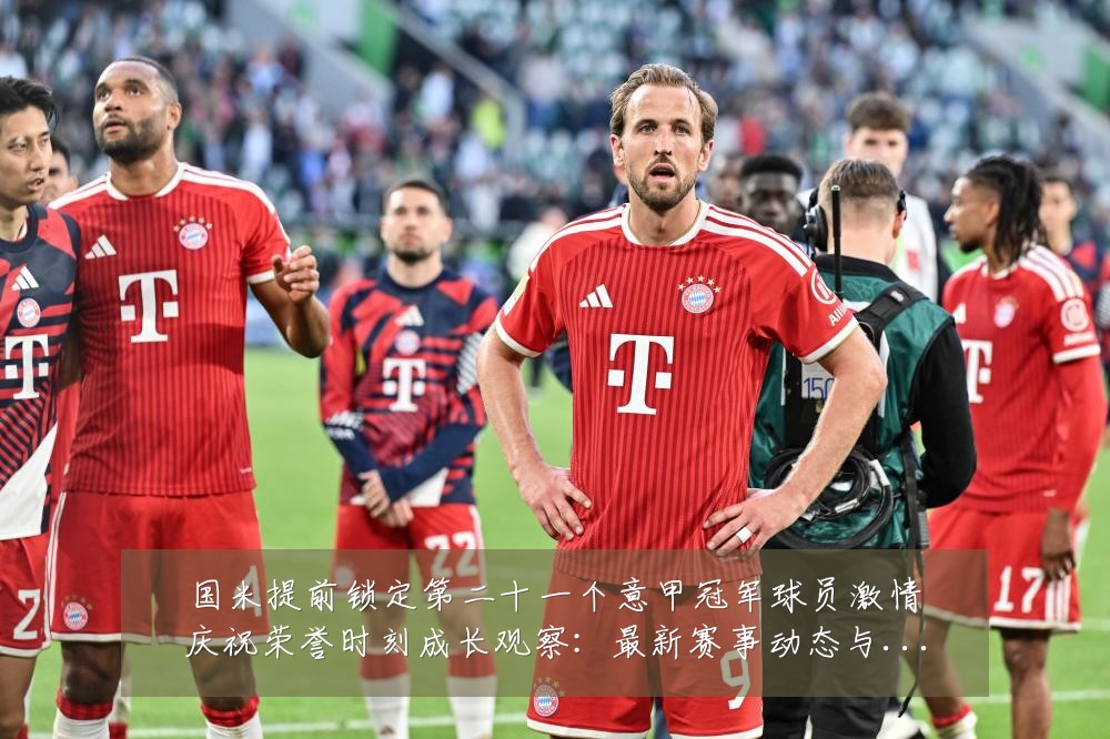 国米提前锁定第二十一个意甲冠军球员激情庆祝荣誉时刻成长观察：最新赛事动态与深度分析