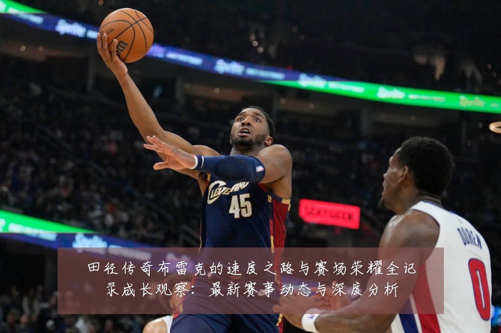 田径传奇布雷克的速度之路与赛场荣耀全记录成长观察：最新赛事动态与深度分析