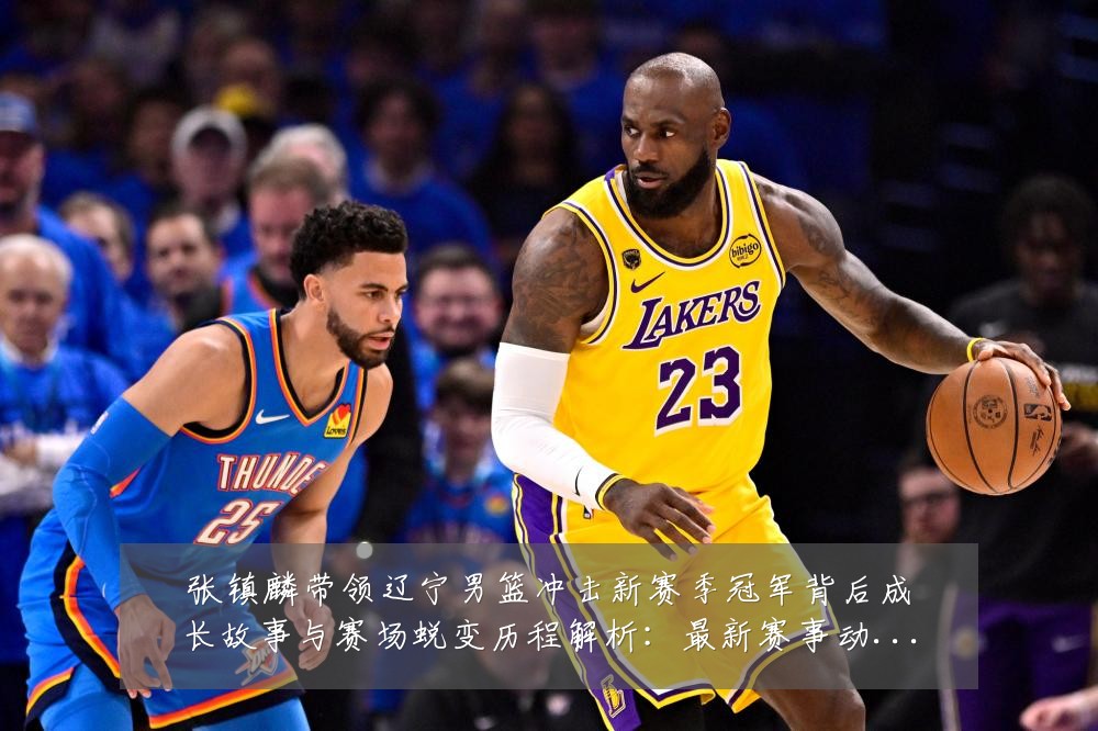 张镇麟带领辽宁男篮冲击新赛季冠军背后成长故事与赛场蜕变历程解析:最新赛事动态与深度分析