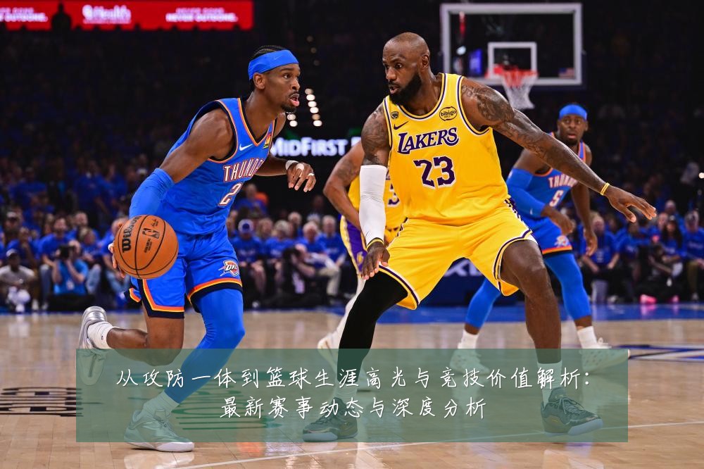 从攻防一体到篮球生涯高光与竞技价值解析：最新赛事动态与深度分析